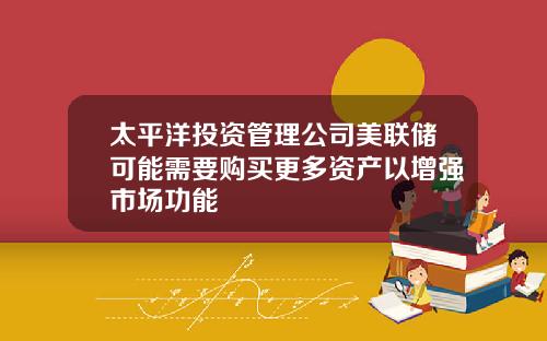 太平洋投资管理公司美联储可能需要购买更多资产以增强市场功能