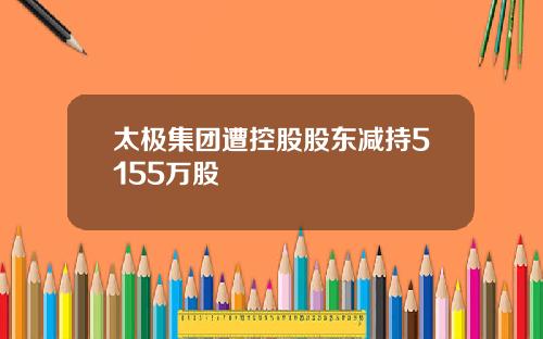 太极集团遭控股股东减持5155万股