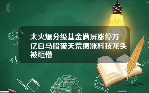 太火爆分级基金满屏涨停万亿白马股破天荒疯涨科技龙头被砸懵