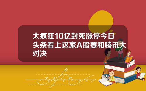 太疯狂10亿封死涨停今日头条看上这家A股要和腾讯大对决