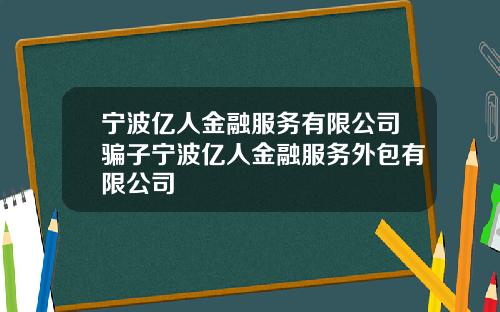 宁波亿人金融服务有限公司骗子宁波亿人金融服务外包有限公司