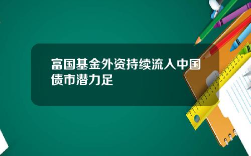 富国基金外资持续流入中国债市潜力足