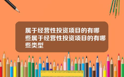 属于经营性投资项目的有哪些属于经营性投资项目的有哪些类型