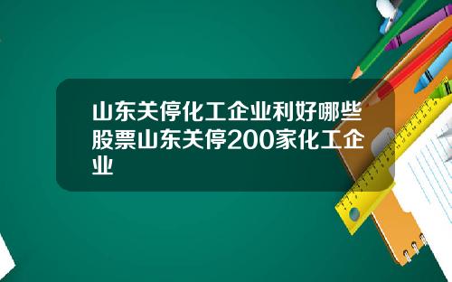 山东关停化工企业利好哪些股票山东关停200家化工企业