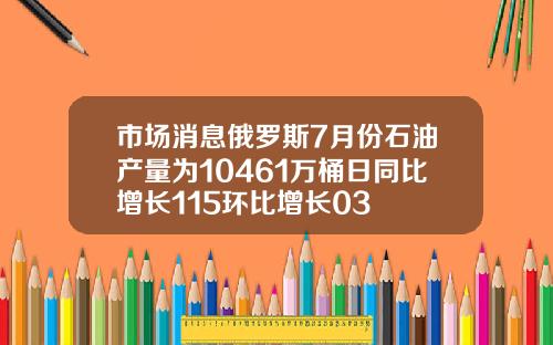 市场消息俄罗斯7月份石油产量为10461万桶日同比增长115环比增长03