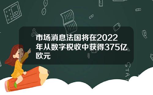 市场消息法国将在2022年从数字税收中获得375亿欧元