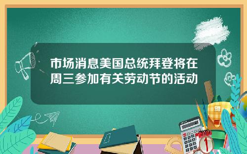 市场消息美国总统拜登将在周三参加有关劳动节的活动