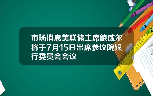 市场消息美联储主席鲍威尔将于7月15日出席参议院银行委员会会议