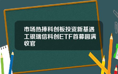 市场热捧科创板投资新基遇工银瑞信科创ETF首募圆满收官