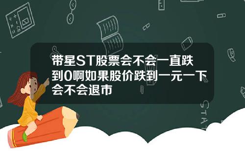 带星ST股票会不会一直跌到0啊如果股价跌到一元一下会不会退市