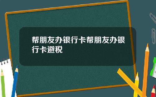 帮朋友办银行卡帮朋友办银行卡避税