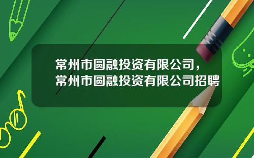 常州市圆融投资有限公司，常州市圆融投资有限公司招聘