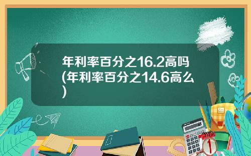 年利率百分之16.2高吗(年利率百分之14.6高么)