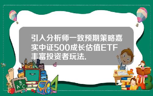 引入分析师一致预期策略嘉实中证500成长估值ETF丰富投资者玩法.