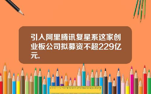 引入阿里腾讯复星系这家创业板公司拟募资不超229亿元.