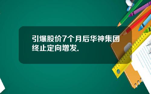 引爆股价7个月后华神集团终止定向增发.