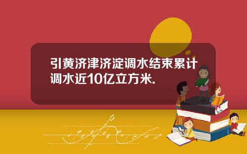 引黄济津济淀调水结束累计调水近10亿立方米.