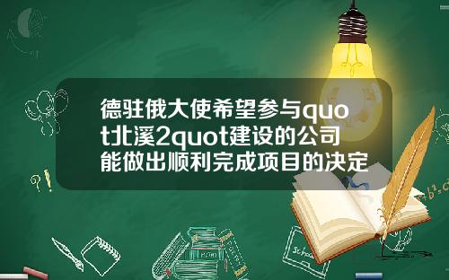 德驻俄大使希望参与quot北溪2quot建设的公司能做出顺利完成项目的决定