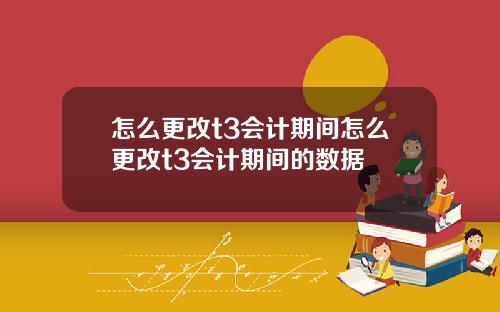 怎么更改t3会计期间怎么更改t3会计期间的数据