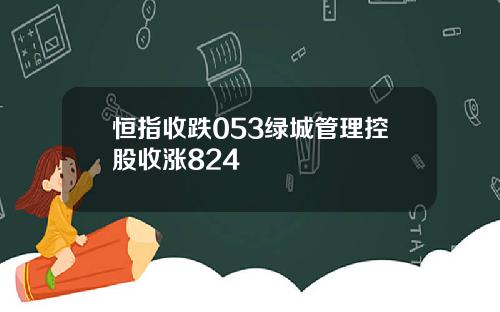 恒指收跌053绿城管理控股收涨824