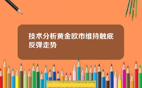 技术分析黄金欧市维持触底反弹走势