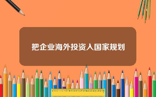 把企业海外投资入国家规划