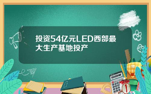 投资54亿元LED西部最大生产基地投产