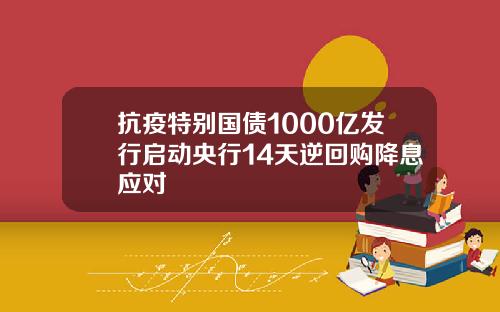 抗疫特别国债1000亿发行启动央行14天逆回购降息应对