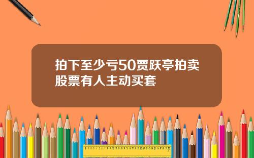 拍下至少亏50贾跃亭拍卖股票有人主动买套