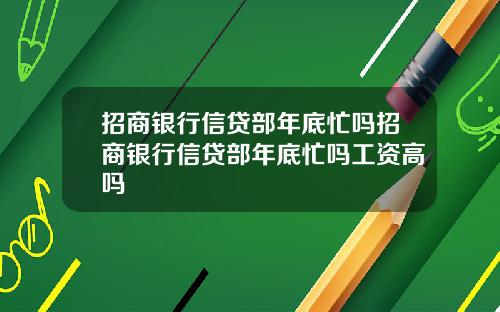 招商银行信贷部年底忙吗招商银行信贷部年底忙吗工资高吗