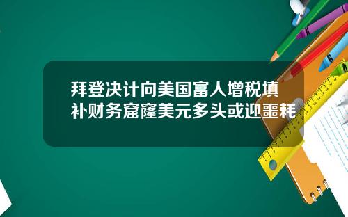 拜登决计向美国富人增税填补财务窟窿美元多头或迎噩耗