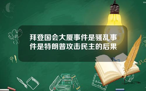 拜登国会大厦事件是骚乱事件是特朗普攻击民主的后果