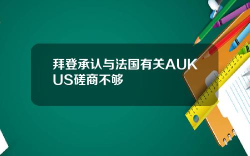 拜登承认与法国有关AUKUS磋商不够