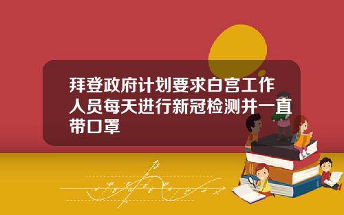 拜登政府计划要求白宫工作人员每天进行新冠检测并一直带口罩