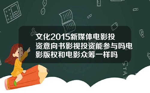 文化2015新媒体电影投资意向书影视投资能参与吗电影版权和电影众筹一样吗