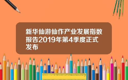 新华仙游仙作产业发展指数报告2019年第4季度正式发布