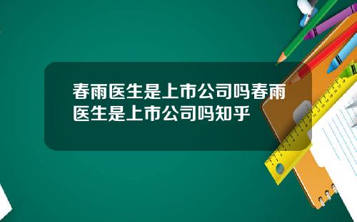 春雨医生是上市公司吗春雨医生是上市公司吗知乎