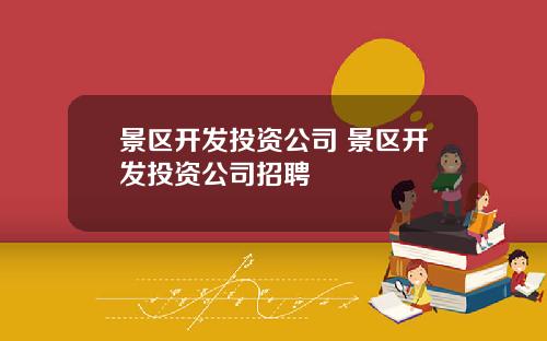 景区开发投资公司 景区开发投资公司招聘