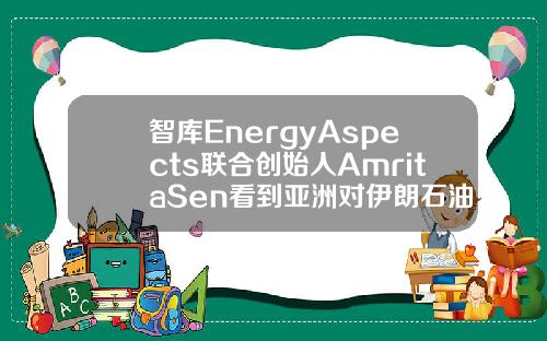 智库EnergyAspects联合创始人AmritaSen看到亚洲对伊朗石油的潜在需求