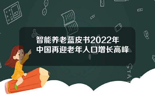 智能养老蓝皮书2022年中国再迎老年人口增长高峰