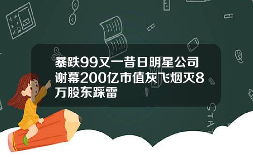 暴跌99又一昔日明星公司谢幕200亿市值灰飞烟灭8万股东踩雷