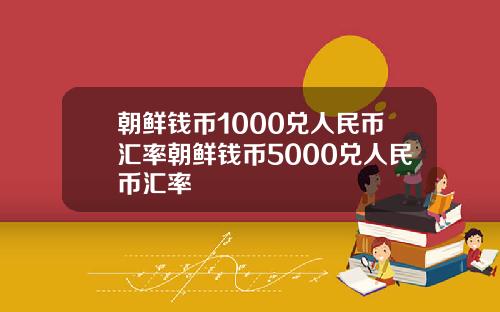 朝鲜钱币1000兑人民币汇率朝鲜钱币5000兑人民币汇率