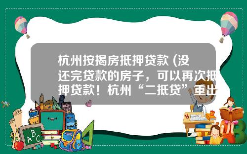 杭州按揭房抵押贷款 (没还完贷款的房子，可以再次抵押贷款！杭州“二抵贷”重出江湖)_1