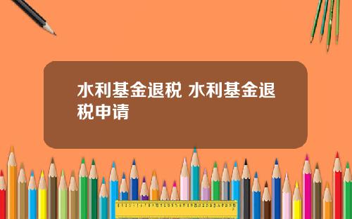 水利基金退税 水利基金退税申请