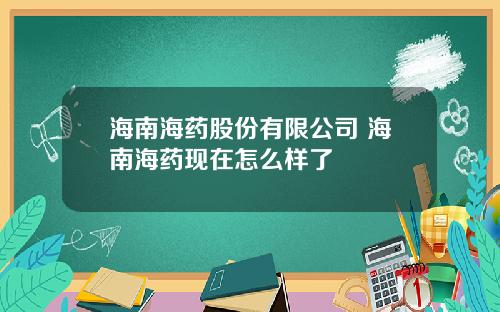 海南海药股份有限公司 海南海药现在怎么样了