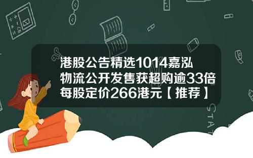 港股公告精选1014嘉泓物流公开发售获超购逾33倍每股定价266港元【推荐】