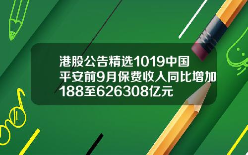 港股公告精选1019中国平安前9月保费收入同比增加188至626308亿元