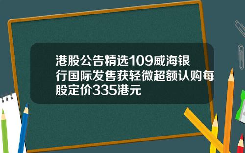 港股公告精选109威海银行国际发售获轻微超额认购每股定价335港元