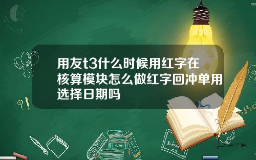 用友t3什么时候用红字在核算模块怎么做红字回冲单用选择日期吗