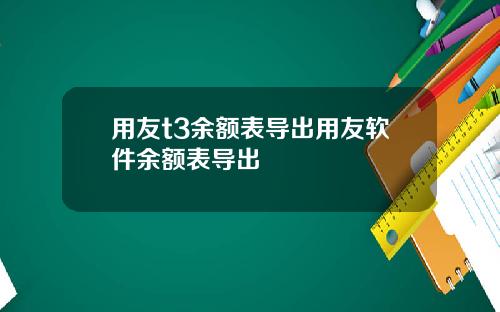 用友t3余额表导出用友软件余额表导出